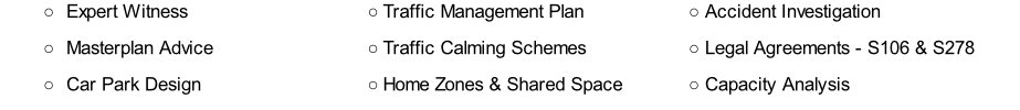 Expert Witness
Masterplan Advice
Car Park Design
Traffic Management Plan
Traffic Calming Schemes
Home Zones & Shared Space
Accident Investigation
Legal Agreements - S106 & S278
Capacity Analysis
